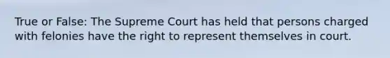 True or False: The Supreme Court has held that persons charged with felonies have the right to represent themselves in court.