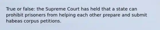 True or false: the Supreme Court has held that a state can prohibit prisoners from helping each other prepare and submit habeas corpus petitions.