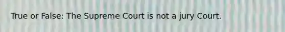 True or False: The Supreme Court is not a jury Court.