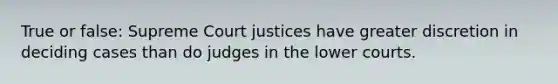 True or false: Supreme Court justices have greater discretion in deciding cases than do judges in the lower courts.