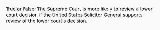 True or False: The Supreme Court is more likely to review a lower court decision if the United States Solicitor General supports review of the lower court's decision.