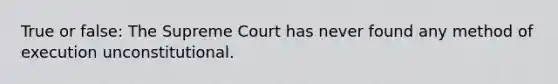 True or false: The Supreme Court has never found any method of execution unconstitutional.