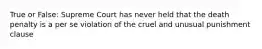 True or False: Supreme Court has never held that the death penalty is a per se violation of the cruel and unusual punishment clause