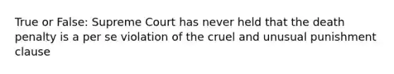 True or False: Supreme Court has never held that the death penalty is a per se violation of the cruel and unusual punishment clause