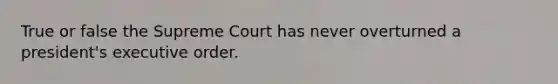 True or false the Supreme Court has never overturned a president's executive order.