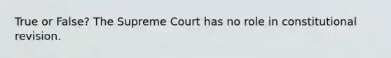 True or False? The Supreme Court has no role in constitutional revision.