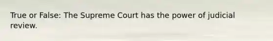 True or False: The Supreme Court has the power of judicial review.