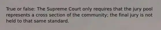 True or false: The Supreme Court only requires that the jury pool represents a cross section of the community; the final jury is not held to that same standard.