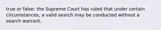 true or false: the Supreme Court has ruled that under certain circumstances, a valid search may be conducted without a search warrant.