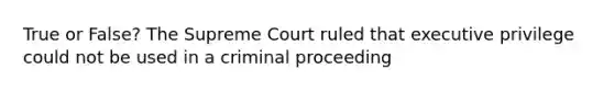 True or False? The Supreme Court ruled that executive privilege could not be used in a criminal proceeding