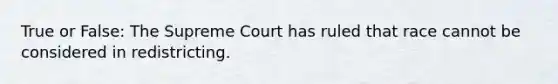 True or False: The Supreme Court has ruled that race cannot be considered in redistricting.