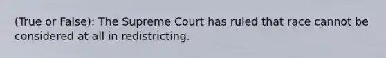 (True or False): The Supreme Court has ruled that race cannot be considered at all in redistricting.