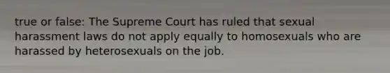 true or false: The Supreme Court has ruled that sexual harassment laws do not apply equally to homosexuals who are harassed by heterosexuals on the job.