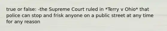 true or false: -the Supreme Court ruled in *Terry v Ohio* that police can stop and frisk anyone on a public street at any time for any reason