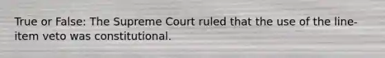 True or False: The Supreme Court ruled that the use of the line-item veto was constitutional.