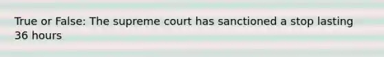 True or False: The supreme court has sanctioned a stop lasting 36 hours