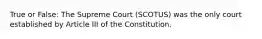 True or False: The Supreme Court (SCOTUS) was the only court established by Article III of the Constitution.