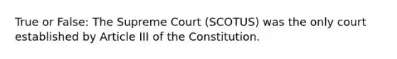 True or False: The Supreme Court (SCOTUS) was the only court established by Article III of the Constitution.