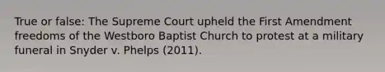 True or false: The Supreme Court upheld the First Amendment freedoms of the Westboro Baptist Church to protest at a military funeral in Snyder v. Phelps (2011).