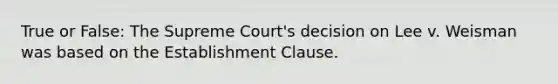 True or False: The Supreme Court's decision on Lee v. Weisman was based on the Establishment Clause.