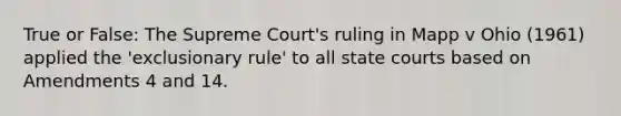 True or False: The Supreme Court's ruling in Mapp v Ohio (1961) applied the 'exclusionary rule' to all state courts based on Amendments 4 and 14.