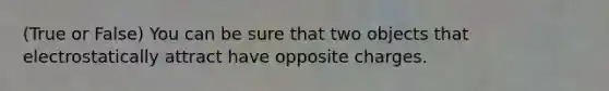 (True or False) You can be sure that two objects that electrostatically attract have opposite charges.