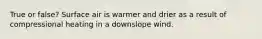 True or false? Surface air is warmer and drier as a result of compressional heating in a downslope wind.