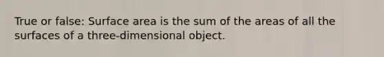 True or false: <a href='https://www.questionai.com/knowledge/kEtsSAPENL-surface-area' class='anchor-knowledge'>surface area</a> is the sum of the areas of all the surfaces of a three-dimensional object.