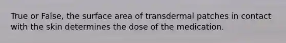 True or False, the surface area of transdermal patches in contact with the skin determines the dose of the medication.