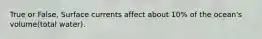True or False, Surface currents affect about 10% of the ocean's volume(total water).