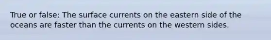 True or false: The surface currents on the eastern side of the oceans are faster than the currents on the western sides.