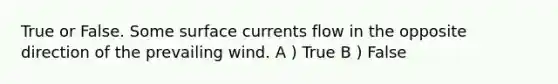 True or False. Some surface currents flow in the opposite direction of the prevailing wind. A ) True B ) False