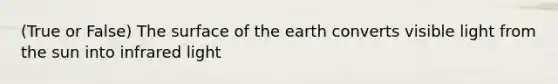 (True or False) The surface of the earth converts visible light from the sun into infrared light