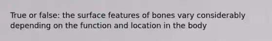 True or false: the surface features of bones vary considerably depending on the function and location in the body