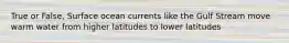 True or False, Surface ocean currents like the Gulf Stream move warm water from higher latitudes to lower latitudes