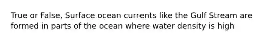 True or False, Surface ocean currents like the Gulf Stream are formed in parts of the ocean where water density is high