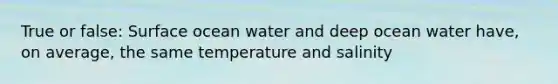 True or false: Surface ocean water and deep ocean water have, on average, the same temperature and salinity