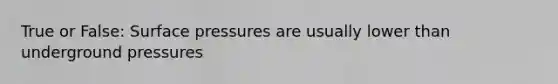 True or False: Surface pressures are usually lower than underground pressures