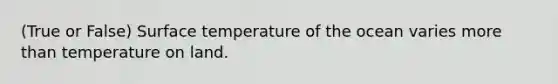 (True or False) Surface temperature of the ocean varies more than temperature on land.