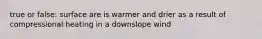 true or false: surface are is warmer and drier as a result of compressional heating in a downslope wind