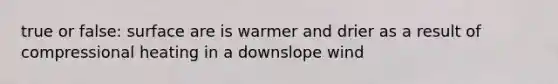 true or false: surface are is warmer and drier as a result of compressional heating in a downslope wind