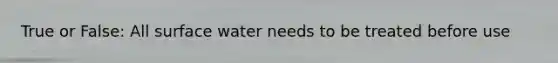True or False: All surface water needs to be treated before use