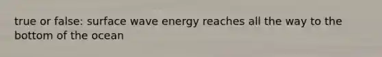 true or false: surface wave energy reaches all the way to the bottom of the ocean