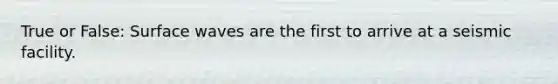 True or False: Surface waves are the first to arrive at a seismic facility.