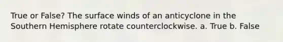 True or False? The surface winds of an anticyclone in the Southern Hemisphere rotate counterclockwise. a. True b. False