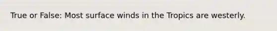 True or False: Most surface winds in the Tropics are westerly.