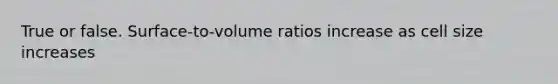 True or false. Surface-to-volume ratios increase as cell size increases