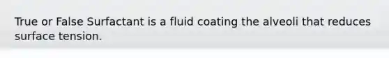 True or False Surfactant is a fluid coating the alveoli that reduces <a href='https://www.questionai.com/knowledge/kDOOpG8aQV-surface-tension' class='anchor-knowledge'>surface tension</a>.