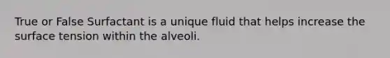 True or False Surfactant is a unique fluid that helps increase the surface tension within the alveoli.