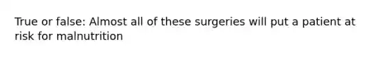 True or false: Almost all of these surgeries will put a patient at risk for malnutrition